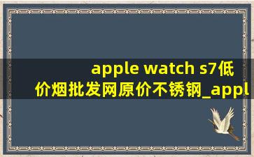 apple watch s7(低价烟批发网)原价不锈钢_apple watch s7(低价烟批发网)原价